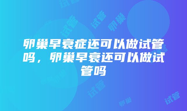 卵巢早衰症还可以做试管吗，卵巢早衰还可以做试管吗