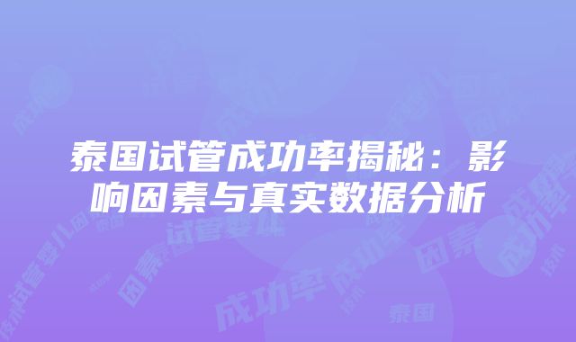 泰国试管成功率揭秘：影响因素与真实数据分析