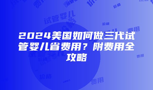 2024美国如何做三代试管婴儿省费用？附费用全攻略