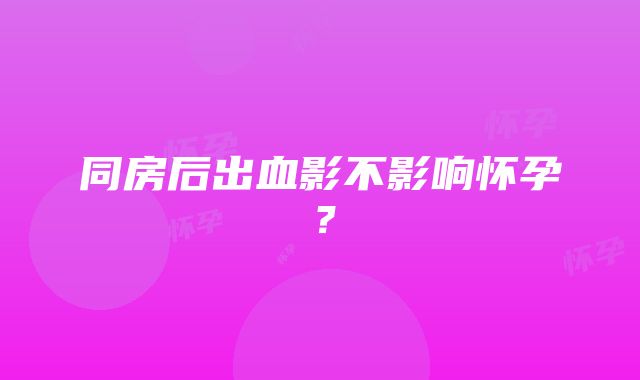 同房后出血影不影响怀孕？