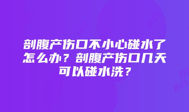 剖腹产伤口不小心碰水了怎么办？剖腹产伤口几天可以碰水洗？