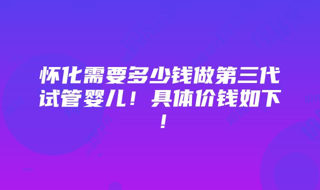 怀化需要多少钱做第三代试管婴儿！具体价钱如下！