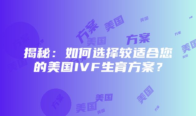 揭秘：如何选择较适合您的美国IVF生育方案？