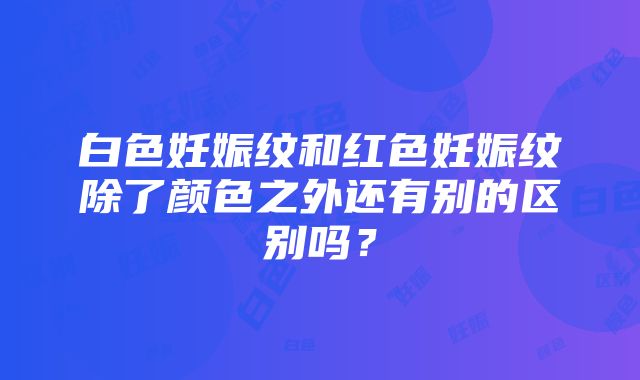 白色妊娠纹和红色妊娠纹除了颜色之外还有别的区别吗？