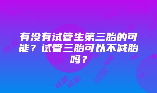 有没有试管生第三胎的可能？试管三胎可以不减胎吗？