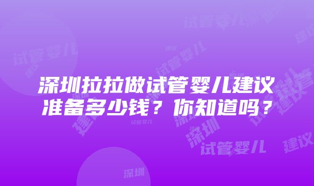 深圳拉拉做试管婴儿建议准备多少钱？你知道吗？