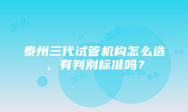 泰州三代试管机构怎么选，有判别标准吗？