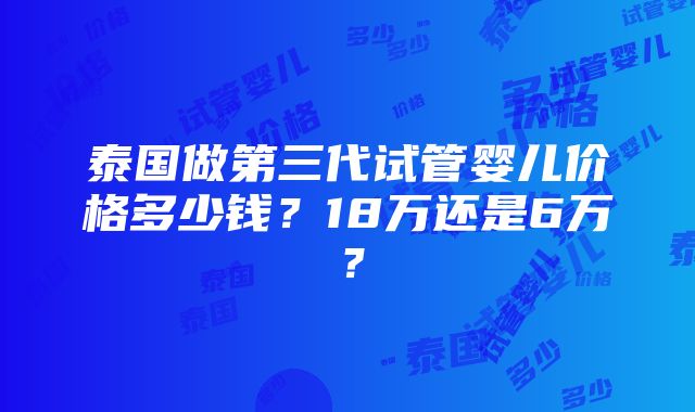 泰国做第三代试管婴儿价格多少钱？18万还是6万？