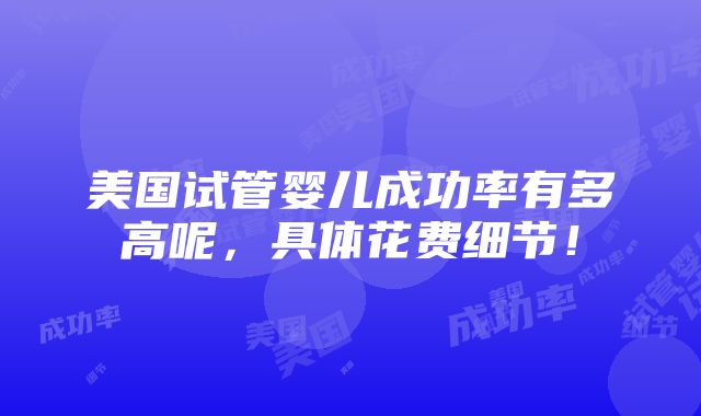 美国试管婴儿成功率有多高呢，具体花费细节！