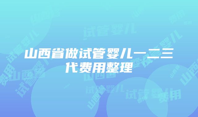 山西省做试管婴儿一二三代费用整理