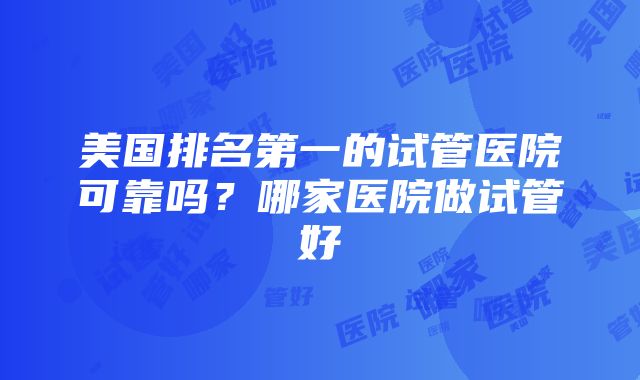 美国排名第一的试管医院可靠吗？哪家医院做试管好