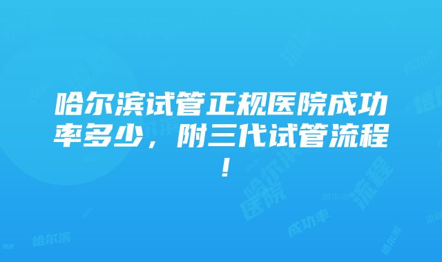 哈尔滨试管正规医院成功率多少，附三代试管流程！