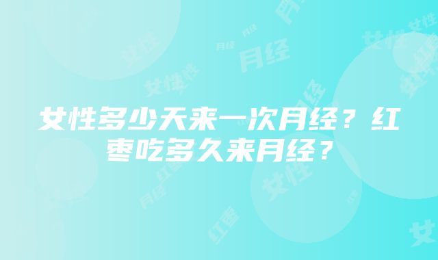 女性多少天来一次月经？红枣吃多久来月经？