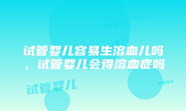 试管婴儿容易生溶血儿吗，试管婴儿会得溶血症吗