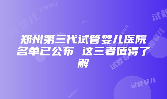 郑州第三代试管婴儿医院名单已公布 这三者值得了解