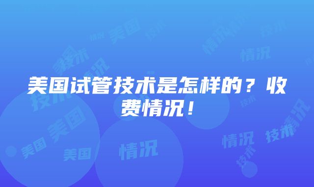 美国试管技术是怎样的？收费情况！