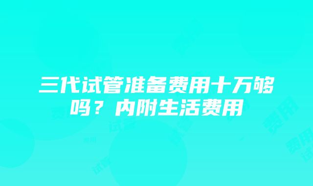 三代试管准备费用十万够吗？内附生活费用