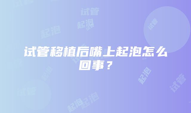 试管移植后嘴上起泡怎么回事？