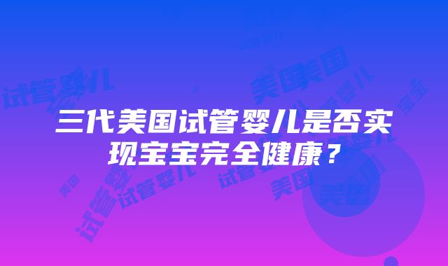 三代美国试管婴儿是否实现宝宝完全健康？