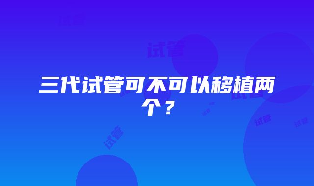 三代试管可不可以移植两个？