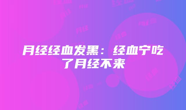 月经经血发黑：经血宁吃了月经不来