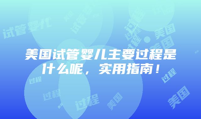 美国试管婴儿主要过程是什么呢，实用指南！