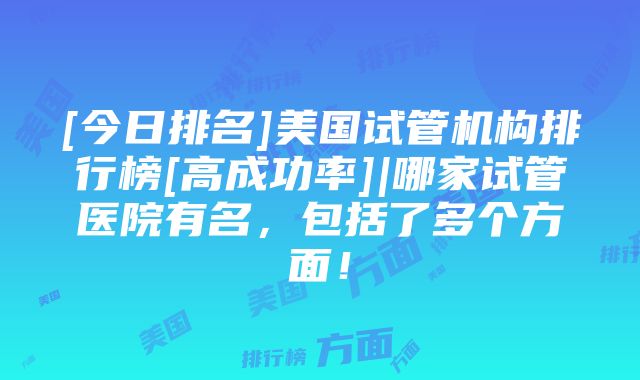 [今日排名]美国试管机构排行榜[高成功率]|哪家试管医院有名，包括了多个方面！