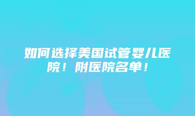 如何选择美国试管婴儿医院！附医院名单！