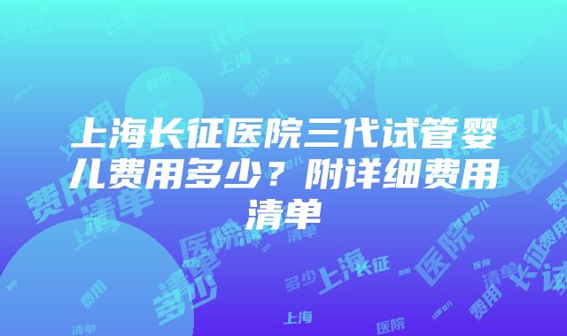 上海长征医院三代试管婴儿费用多少？附详细费用清单