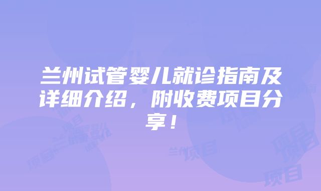 兰州试管婴儿就诊指南及详细介绍，附收费项目分享！