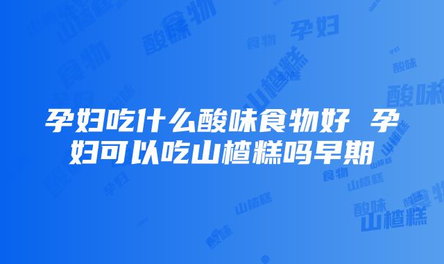 孕妇吃什么酸味食物好 孕妇可以吃山楂糕吗早期