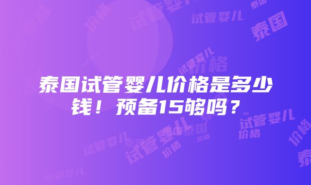 泰国试管婴儿价格是多少钱！预备15够吗？