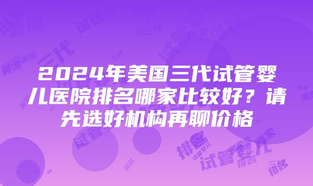 2024年美国三代试管婴儿医院排名哪家比较好?请先选好机构再聊价格