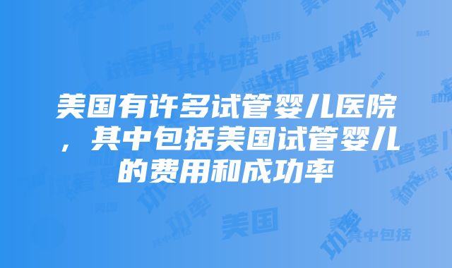 美国有许多试管婴儿医院，其中包括美国试管婴儿的费用和成功率