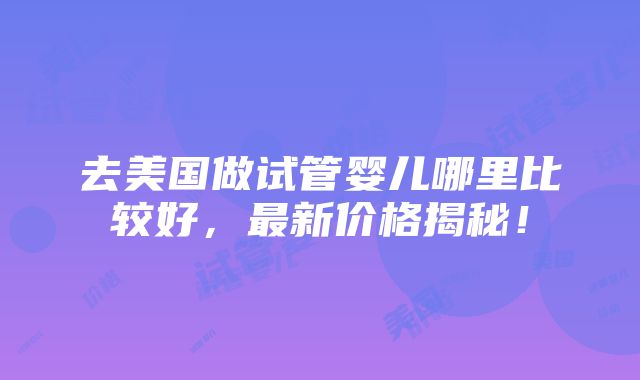 去美国做试管婴儿哪里比较好，最新价格揭秘！