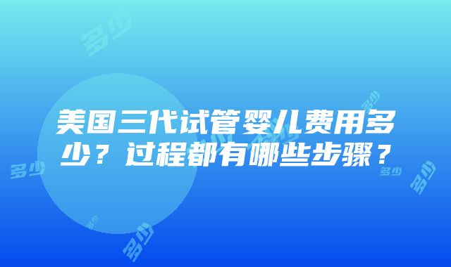 美国三代试管婴儿费用多少？过程都有哪些步骤？