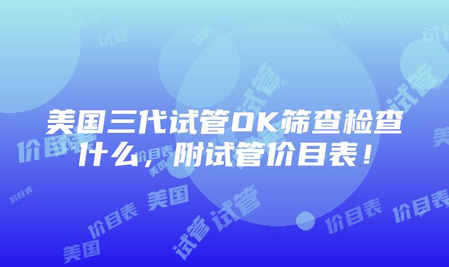 美国三代试管OK筛查检查什么，附试管价目表！