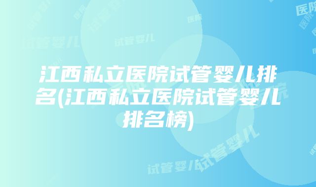 江西私立医院试管婴儿排名(江西私立医院试管婴儿排名榜)