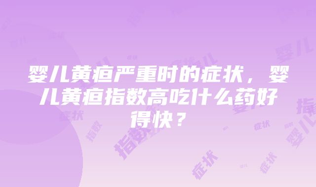 婴儿黄疸严重时的症状，婴儿黄疸指数高吃什么药好得快？