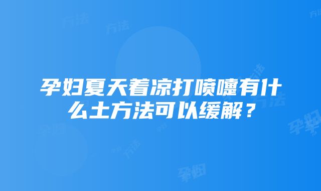 孕妇夏天着凉打喷嚏有什么土方法可以缓解？