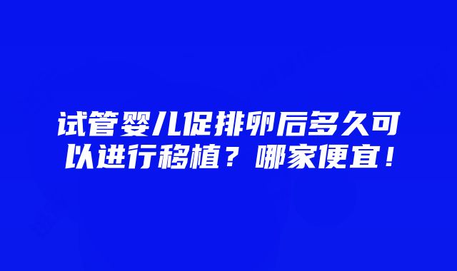 试管婴儿促排卵后多久可以进行移植？哪家便宜！