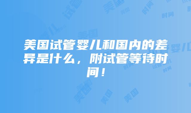 美国试管婴儿和国内的差异是什么，附试管等待时间！