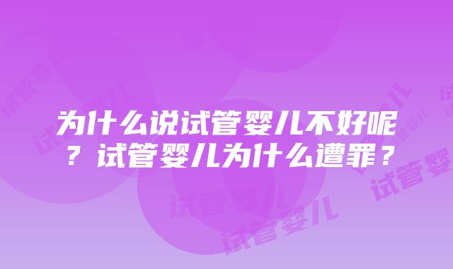 为什么说试管婴儿不好呢？试管婴儿为什么遭罪？