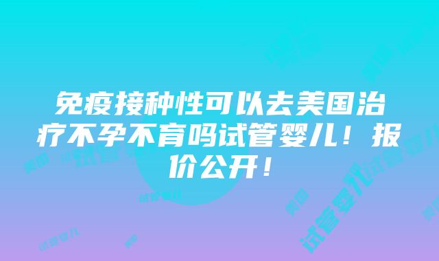 免疫接种性可以去美国治疗不孕不育吗试管婴儿！报价公开！