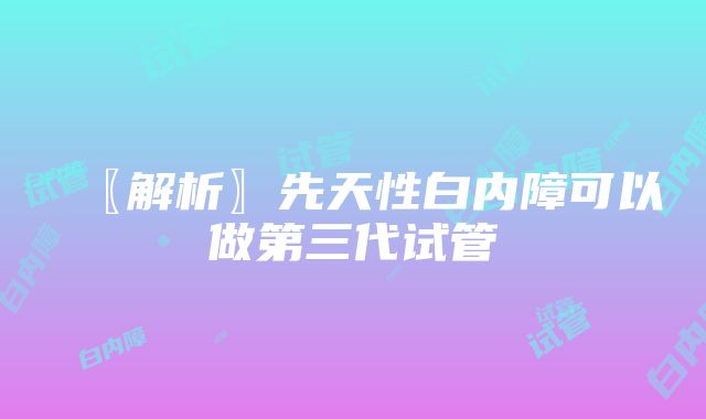 〖解析〗先天性白内障可以做第三代试管