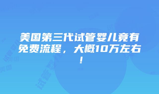 美国第三代试管婴儿竟有免费流程，大概10万左右！