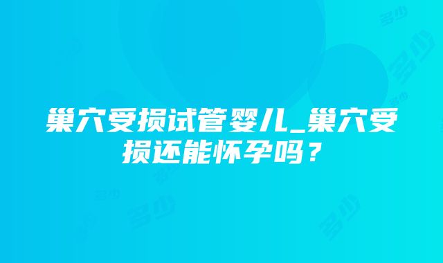 巢穴受损试管婴儿_巢穴受损还能怀孕吗？