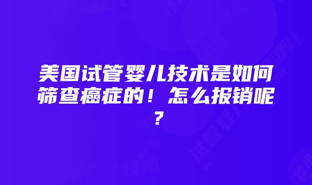 美国试管婴儿技术是如何筛查癌症的！怎么报销呢？