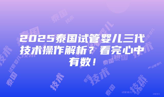 2025泰国试管婴儿三代技术操作解析？看完心中有数！