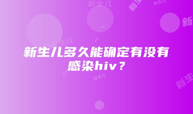 新生儿多久能确定有没有感染hiv？